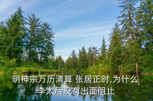 明神宗萬歷清算 張居正時,為什么 李太后沒有出面阻止