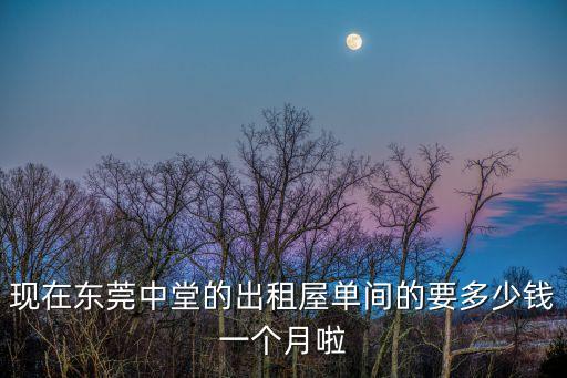 現在東莞中堂的出租屋單間的要多少錢一個月啦