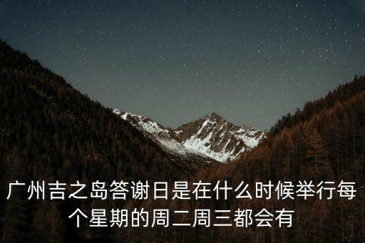 廣州永旺春節，廣州吉之島答謝日是在什么時候舉行每個星期的周二周三都會有
