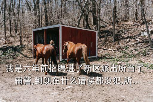 我是六年前招聘進了新區派出所當了 輔警,到現在什么錯誤都沒犯,所...