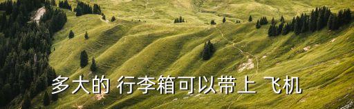 上飛機(jī)行李箱尺寸規(guī)定,什么尺寸的行李箱可以帶上飛機(jī)?一般情況下規(guī)定20寸