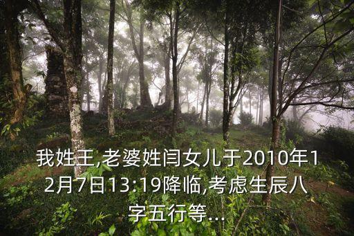 我姓王,老婆姓閆女兒于2010年12月7日13:19降臨,考慮生辰八字五行等...