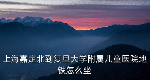 上海嘉定北到復旦大學附屬兒童醫院地鐵怎么坐