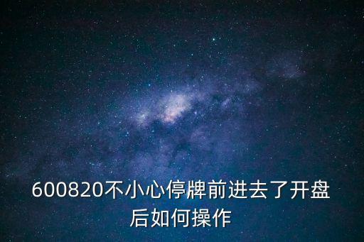國泰新點(diǎn)中標(biāo) 上海市，600820不小心停牌前進(jìn)去了開盤后如何操作