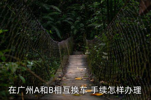 在廣州A和B相互換車 手續怎樣辦理