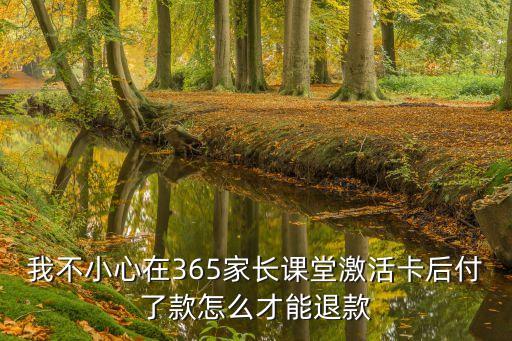 我不小心在365家長(zhǎng)課堂激活卡后付了款怎么才能退款