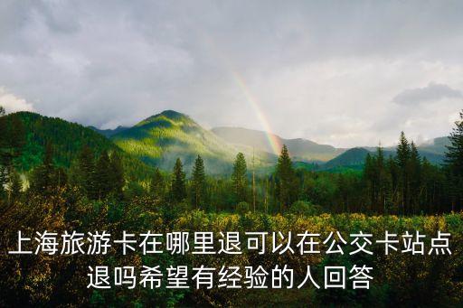 上海旅游卡在哪里退可以在公交卡站點退嗎希望有經(jīng)驗的人回答