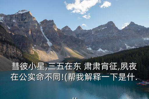 彗彼小星,三五在東 肅肅宵征,夙夜在公實命不同!(幫我解釋一下是什...