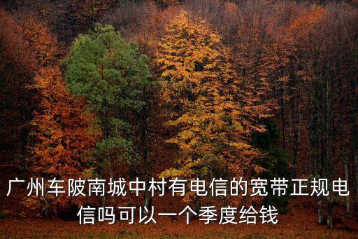 廣州車陂南城中村有電信的寬帶正規電信嗎可以一個季度給錢