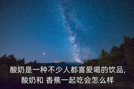  酸奶是一種不少人都喜愛喝的飲品, 酸奶和 香蕉一起吃會怎么樣
