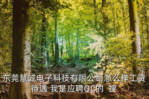 東莞慧誠電子科技有限公司怎么樣工資待遇 我是應聘QC的  搜