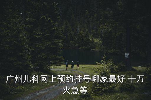 廣州兒科網(wǎng)上預約掛號哪家最好 十萬火急等