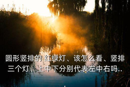 圓形豎排的 紅綠燈、該怎么看、豎排三個燈、上中下分別代表左中右嗎...