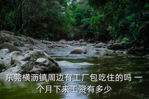 東莞橫瀝鎮周邊有工廠包吃住的嗎 一個月下來工資有多少