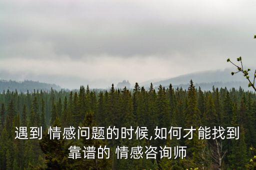 遇到 情感問題的時候,如何才能找到靠譜的 情感咨詢師
