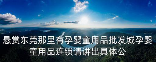 懸賞東莞那里有孕嬰童用品批發(fā)城孕嬰童用品連鎖請講出具體公