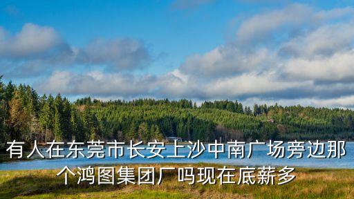 東莞市鴻圖智能裝備，有人在東莞市長(zhǎng)安上沙中南廣場(chǎng)旁邊那個(gè)鴻圖集團(tuán)廠嗎現(xiàn)在底薪多