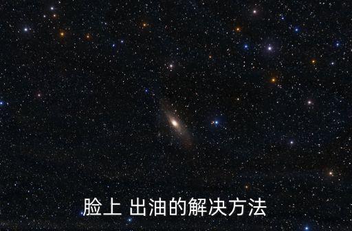 臉部出油怎么辦,臉上愛出油怎么辦?