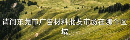 請問東莞市廣告材料批發市場在哪個區域