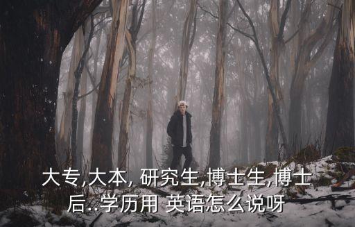 大專,大本, 研究生,博士生,博士后..學歷用 英語怎么說呀