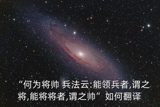“何為將帥 兵法云:能領兵者,謂之將,能將將者,謂之帥”如何翻譯