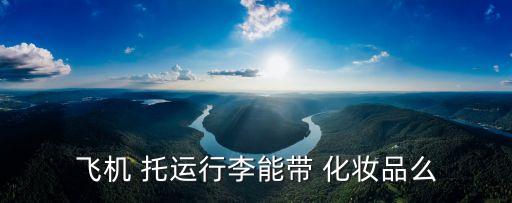 化妝品可以托運(yùn)嗎,超過100ml的化妝品可以托運(yùn)嗎