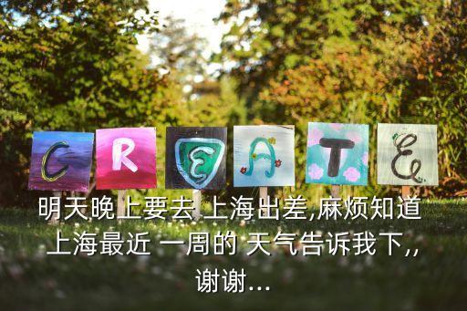 明天晚上要去 上海出差,麻煩知道 上海最近 一周的 天氣告訴我下,,謝謝...