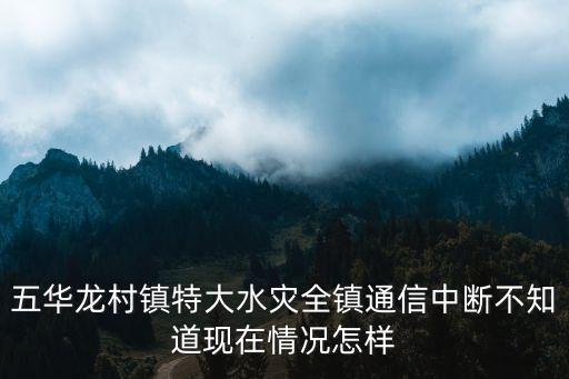 五華龍村鎮(zhèn)特大水災(zāi)全鎮(zhèn)通信中斷不知道現(xiàn)在情況怎樣