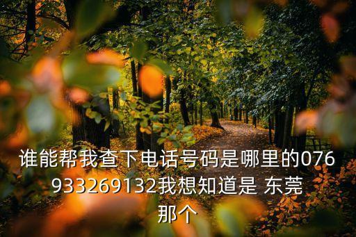 誰能幫我查下電話號碼是哪里的076933269132我想知道是 東莞那個