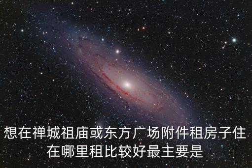 想在禪城祖廟或東方廣場附件租房子住在哪里租比較好最主要是