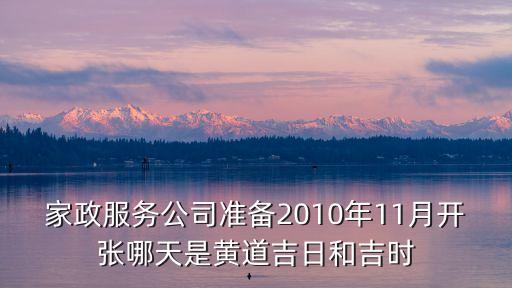 家政服務(wù)公司準(zhǔn)備2010年11月開張哪天是黃道吉日和吉時(shí)