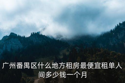 豆瓣租房廣州番禺，廣州番禺區什么地方租房最便宜租單人間多少錢一個月