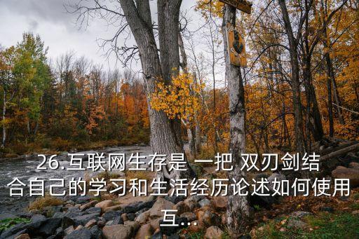 26.互聯(lián)網(wǎng)生存是 一把 雙刃劍結(jié)合自己的學(xué)習(xí)和生活經(jīng)歷論述如何使用互...
