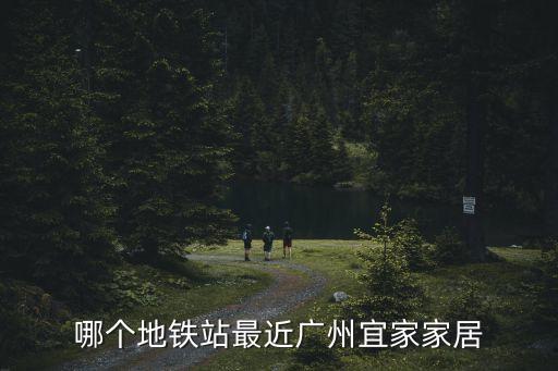 哪個地鐵站最近廣州宜家家居
