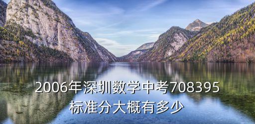 2006年深圳數學試題，2006年深圳數學中考708395標準分大概有多少