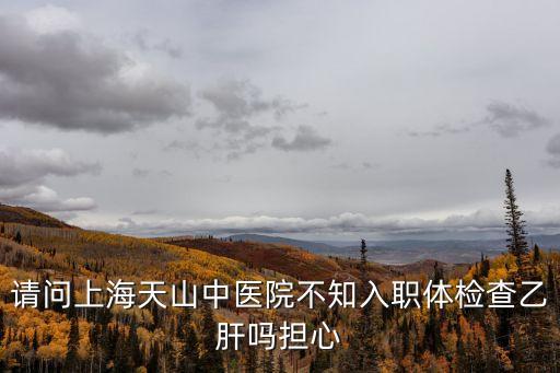 請問上海天山中醫院不知入職體檢查乙肝嗎擔心