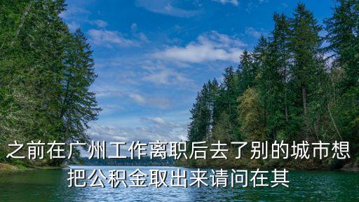 之前在廣州工作離職后去了別的城市想把公積金取出來請問在其
