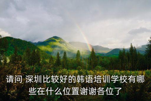 請(qǐng)問 深圳比較好的韓語培訓(xùn)學(xué)校有哪些在什么位置謝謝各位了