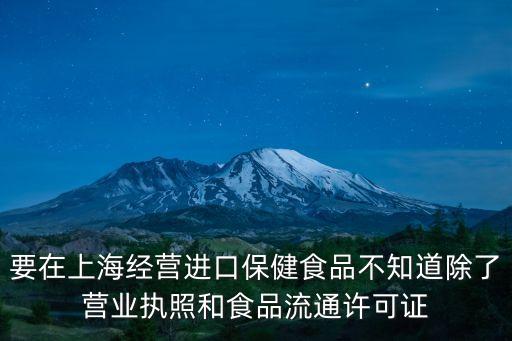 要在上海經(jīng)營進(jìn)口保健食品不知道除了營業(yè)執(zhí)照和食品流通許可證