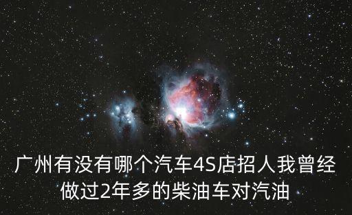 廣州有沒有哪個汽車4S店招人我曾經做過2年多的柴油車對汽油