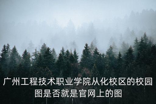 廣州工程技術(shù)職業(yè)學(xué)院從化校區(qū)的校園圖是否就是官網(wǎng)上的圖