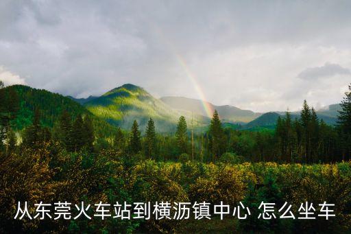 從東莞火車(chē)站到橫瀝鎮(zhèn)中心 怎么坐車(chē)