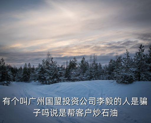 有個叫廣州國琞投資公司李毅的人是騙子嗎說是幫客戶炒石油