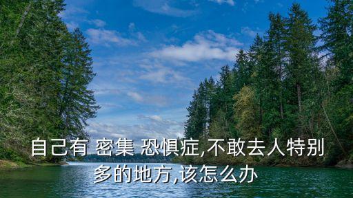 自己有 密集 恐懼癥,不敢去人特別多的地方,該怎么辦