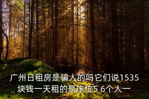 廣州日租房是騙人的嗎它們說1535塊錢一天租的是床位5 6個(gè)人一
