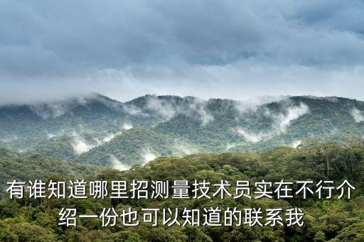 有誰知道哪里招測量技術(shù)員實在不行介紹一份也可以知道的聯(lián)系我