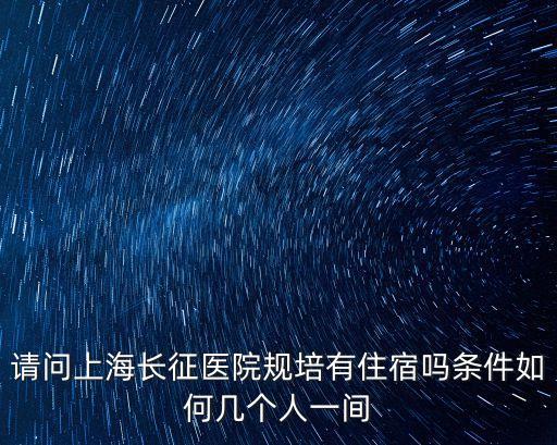 上海市住規培事務中心，請問上海長征醫院規培有住宿嗎條件如何幾個人一間