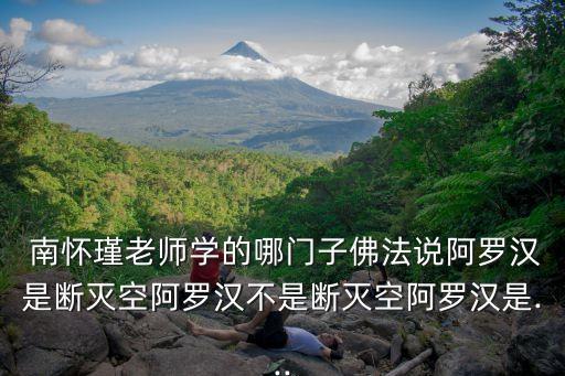  南懷瑾老師學(xué)的哪門(mén)子佛法說(shuō)阿羅漢是斷滅空阿羅漢不是斷滅空阿羅漢是...