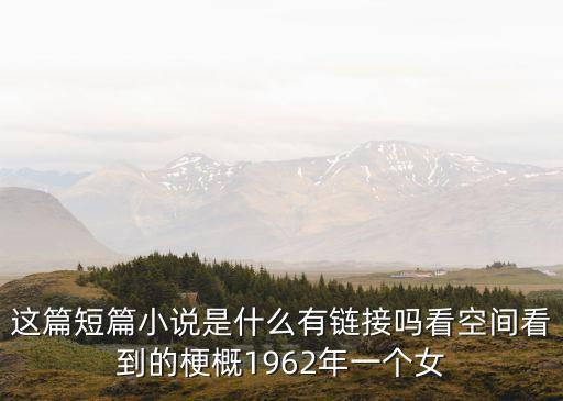 這篇短篇小說是什么有鏈接嗎看空間看到的梗概1962年一個女