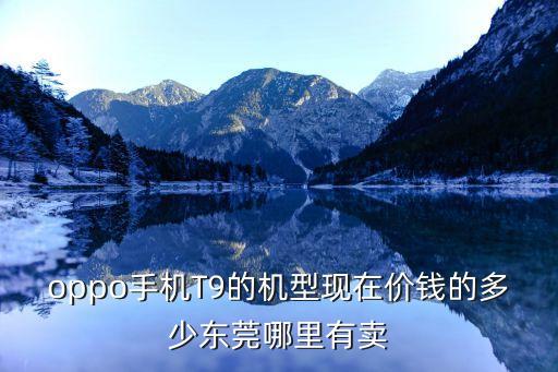 oppo手機(jī)T9的機(jī)型現(xiàn)在價(jià)錢的多少東莞哪里有賣